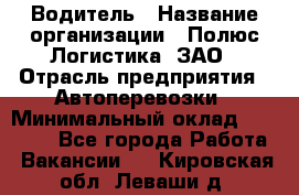 Водитель › Название организации ­ Полюс Логистика, ЗАО › Отрасль предприятия ­ Автоперевозки › Минимальный оклад ­ 45 000 - Все города Работа » Вакансии   . Кировская обл.,Леваши д.